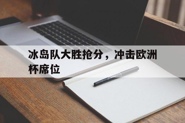 冰岛队大胜抢分，冲击欧洲杯席位