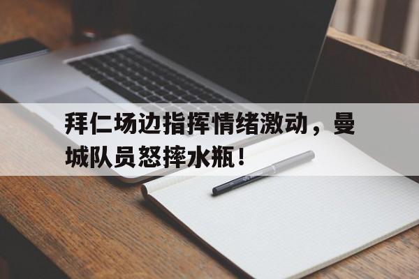 拜仁场边指挥情绪激动，曼城队员怒摔水瓶！