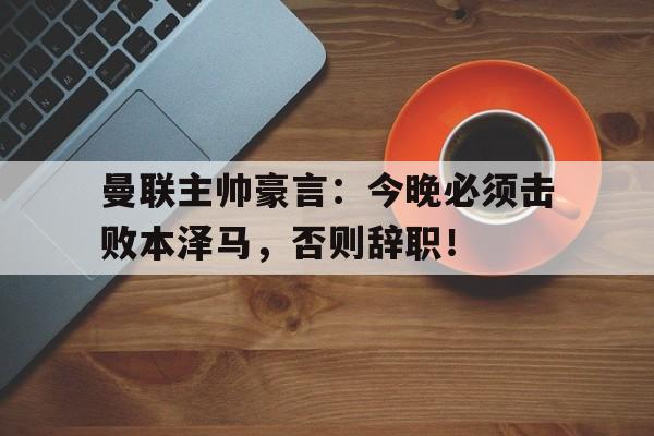 曼联主帅豪言：今晚必须击败本泽马，否则辞职！